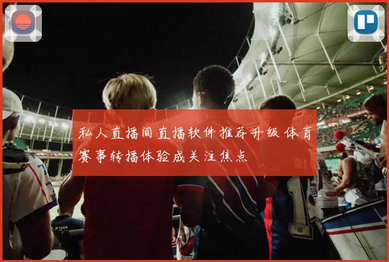 私人直播间直播软件推荐升级 体育赛事转播体验成关注焦点