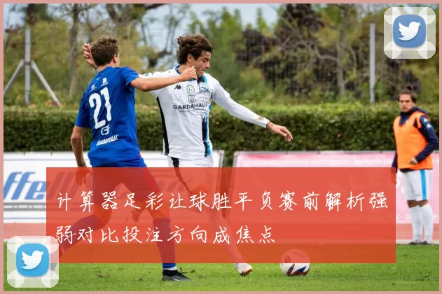 计算器足彩让球胜平负赛前解析强弱对比投注方向成焦点
