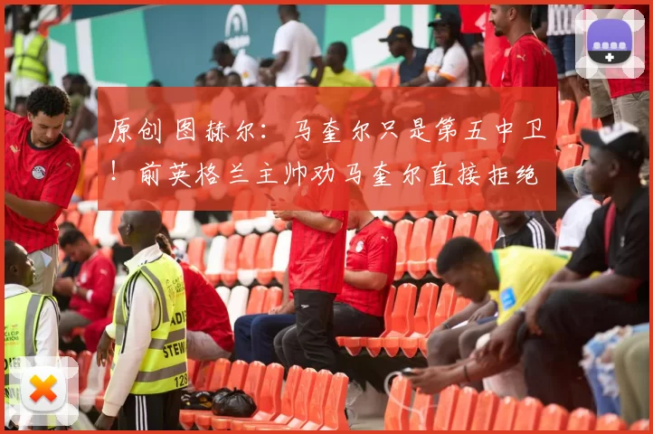 原创 图赫尔：马奎尔只是第五中卫！前英格兰主帅劝马奎尔直接拒绝征召