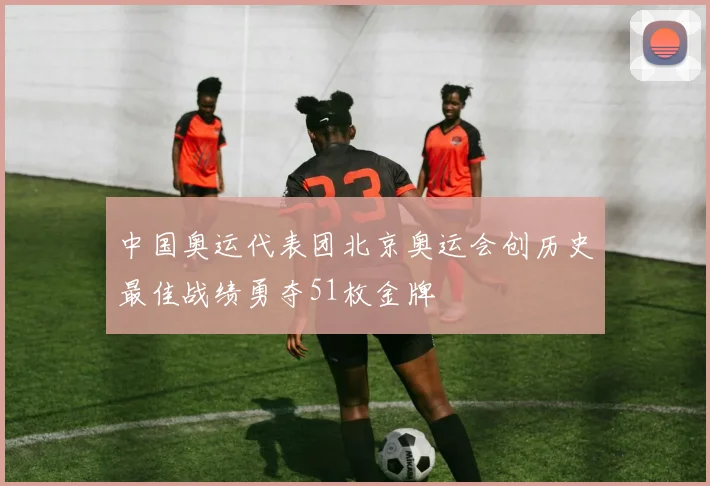 中国奥运代表团北京奥运会创历史最佳战绩勇夺51枚金牌