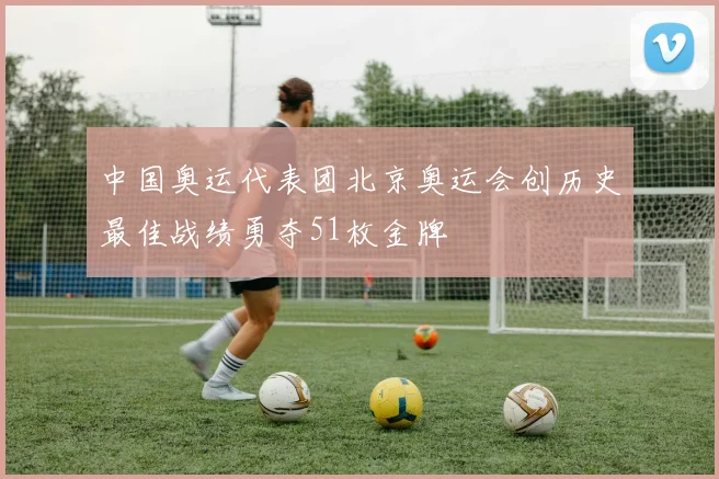 中国奥运代表团北京奥运会创历史最佳战绩勇夺51枚金牌