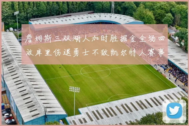 詹姆斯三双湖人加时胜掘金全场回放库里伤退勇士不敌凯尔特人赛事视频