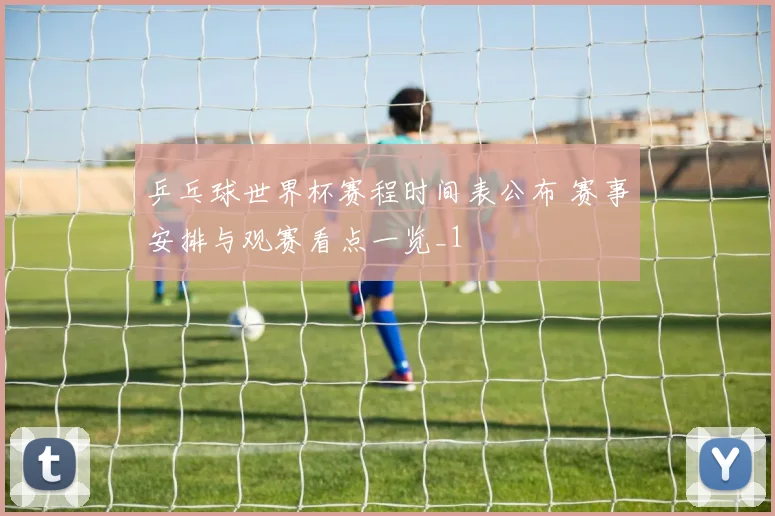 乒乓球世界杯赛程时间表公布 赛事安排与观赛看点一览_1