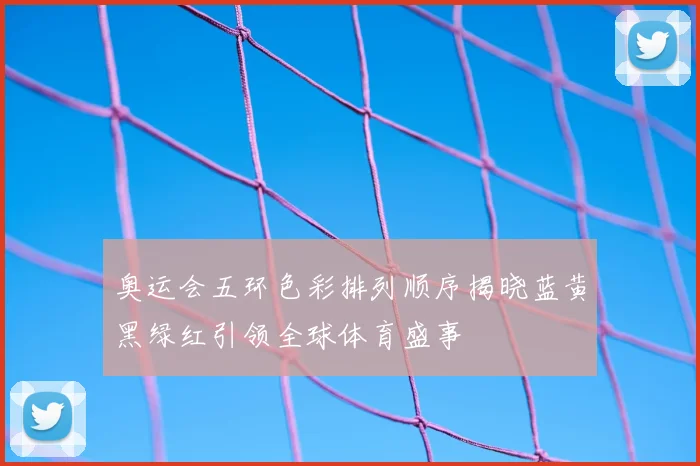 奥运会五环色彩排列顺序揭晓蓝黄黑绿红引领全球体育盛事