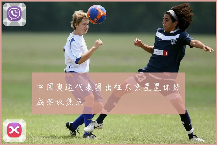 中国奥运代表团出征东京星星你好成热议焦点