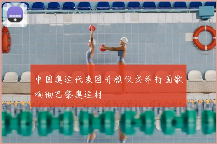 中国奥运代表团升旗仪式举行国歌响彻巴黎奥运村