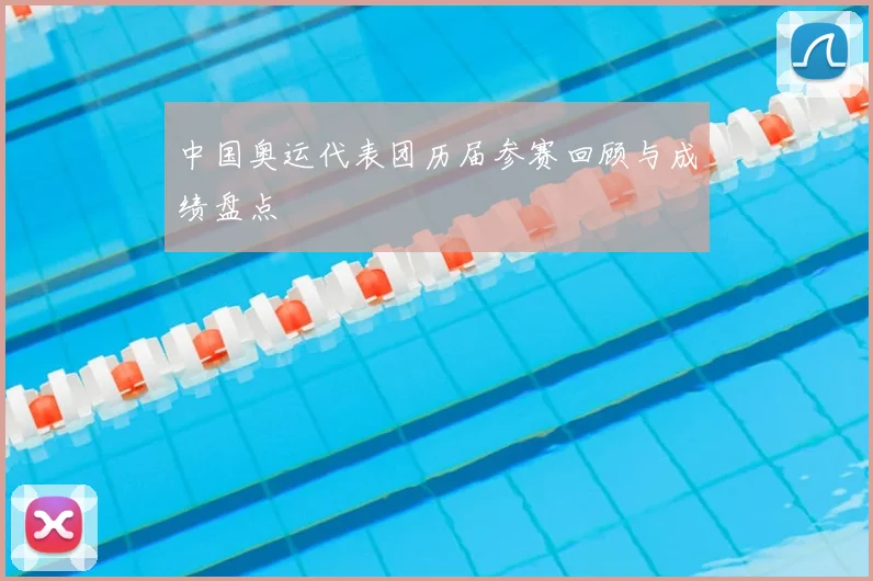 中国奥运代表团历届参赛回顾与成绩盘点