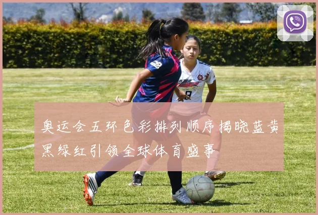 奥运会五环色彩排列顺序揭晓蓝黄黑绿红引领全球体育盛事