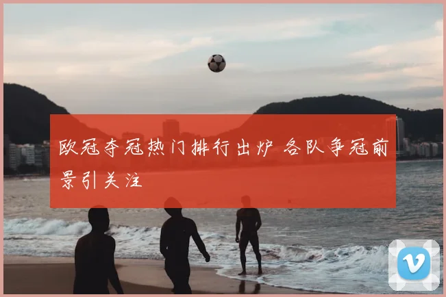 欧冠夺冠热门排行出炉 各队争冠前景引关注