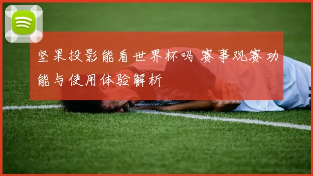 坚果投影能看世界杯吗 赛事观赛功能与使用体验解析